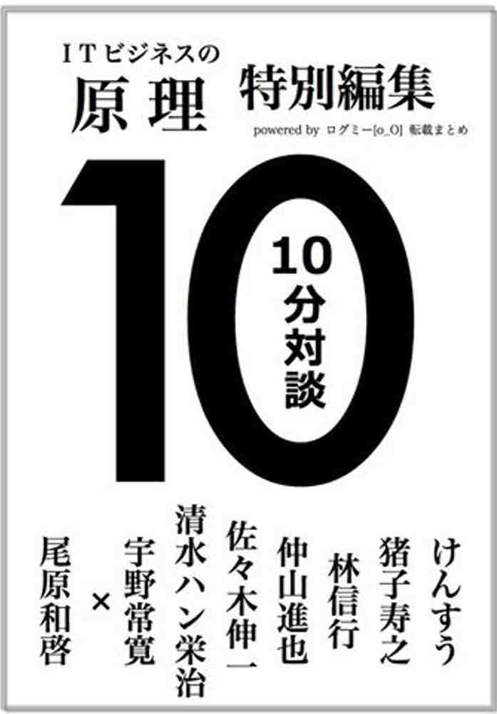 ログミー転載まとめ「ITビジネスの原理」特別編集 10分対談 けんすう 猪子寿之 林信行 仲山進也 佐々木伸一 清水ハン栄治 宇野常寛 尾原和啓