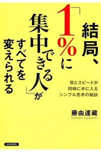 結局、「1％に集中できる人」がすべてを変えられる　質とスピードが同時に手に入るシンプル思考の秘訣